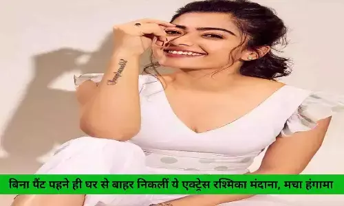 बिना पैंट पहने ही घर से बाहर निकलीं ये एक्ट्रेस रश्मिका मंदाना, मचा हंगामा