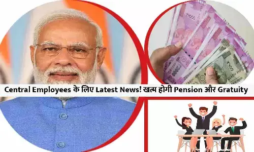 Central Employees के लिए Latest News! खत्म होगी Pension और Gratuity
