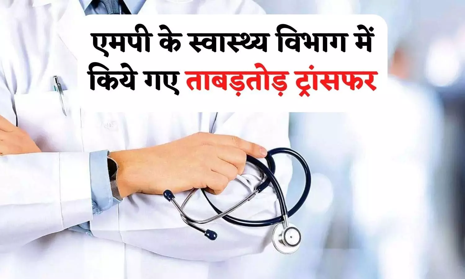 एमपी के स्वास्थ्य विभाग में किये गए ताबड़तोड़ ट्रांसफर, कई CMO बदले, जानें आपके जिले में कौन आया?