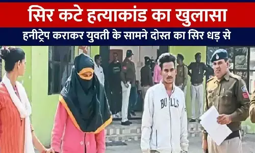सिर कटे हत्याकांड का खुलासा: हनीट्रेप कराकर युवती के सामने दोस्त का सिर धड़ से अलग किया, युवक और युवती को गिरफ्तार