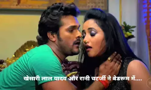 खेसारी लाल यादव और रानी चटर्जी ने बेडरूम में किया...