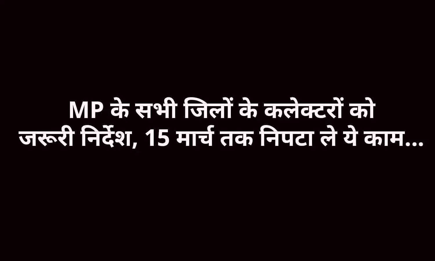 MP के सभी जिलों के कलेक्टरों को जरूरी निर्देश, 15 मार्च तक निपटा ले ये काम...