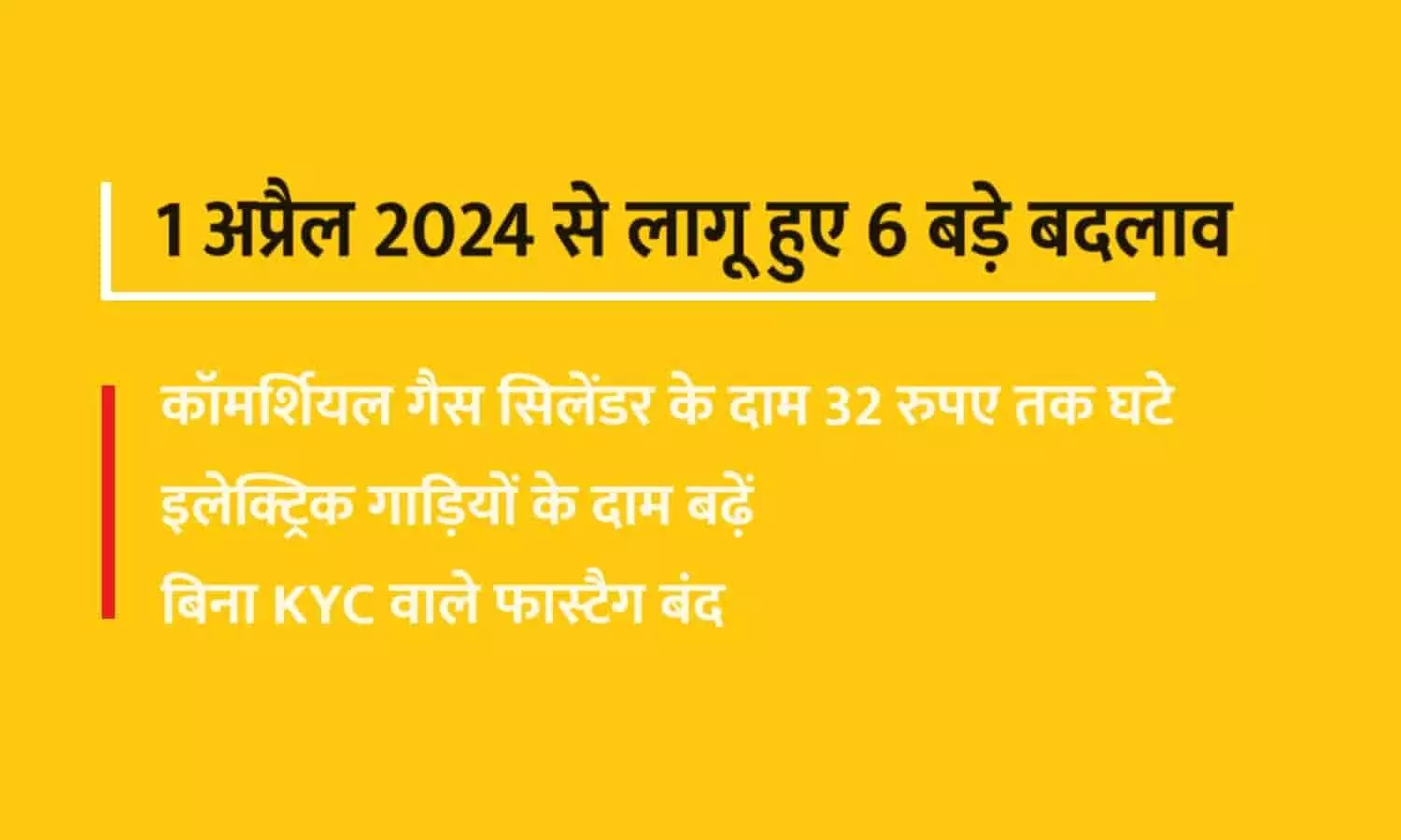 1 अप्रैल 2024 से लागू हुए 6 बड़े बदलाव: कॉमर्शियल गैस सिलेंडर के दाम 32 रुपए तक घटे, इलेक्ट्रिक गाड़ियों के दाम बढ़ें; बिना KYC वाले फास्टैग बंद 1 अप्रैल 2024 से लागू हुए 6 बड़े बदलाव: कॉमर्शियल गैस सिलेंडर के दाम 32 रुपए तक घटे, इलेक्ट्रिक गाड़ियों के दाम बढ़ें; बिना KYC वाले फास्टैग बंद