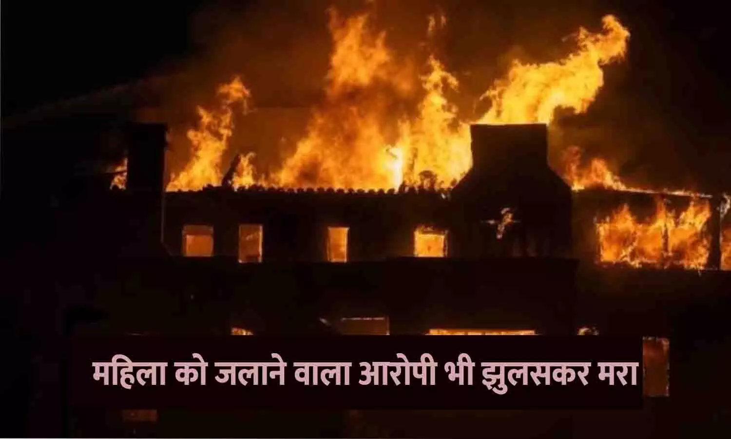 महिला को जलाने वाला आरोपी भी झुलसकर मरा