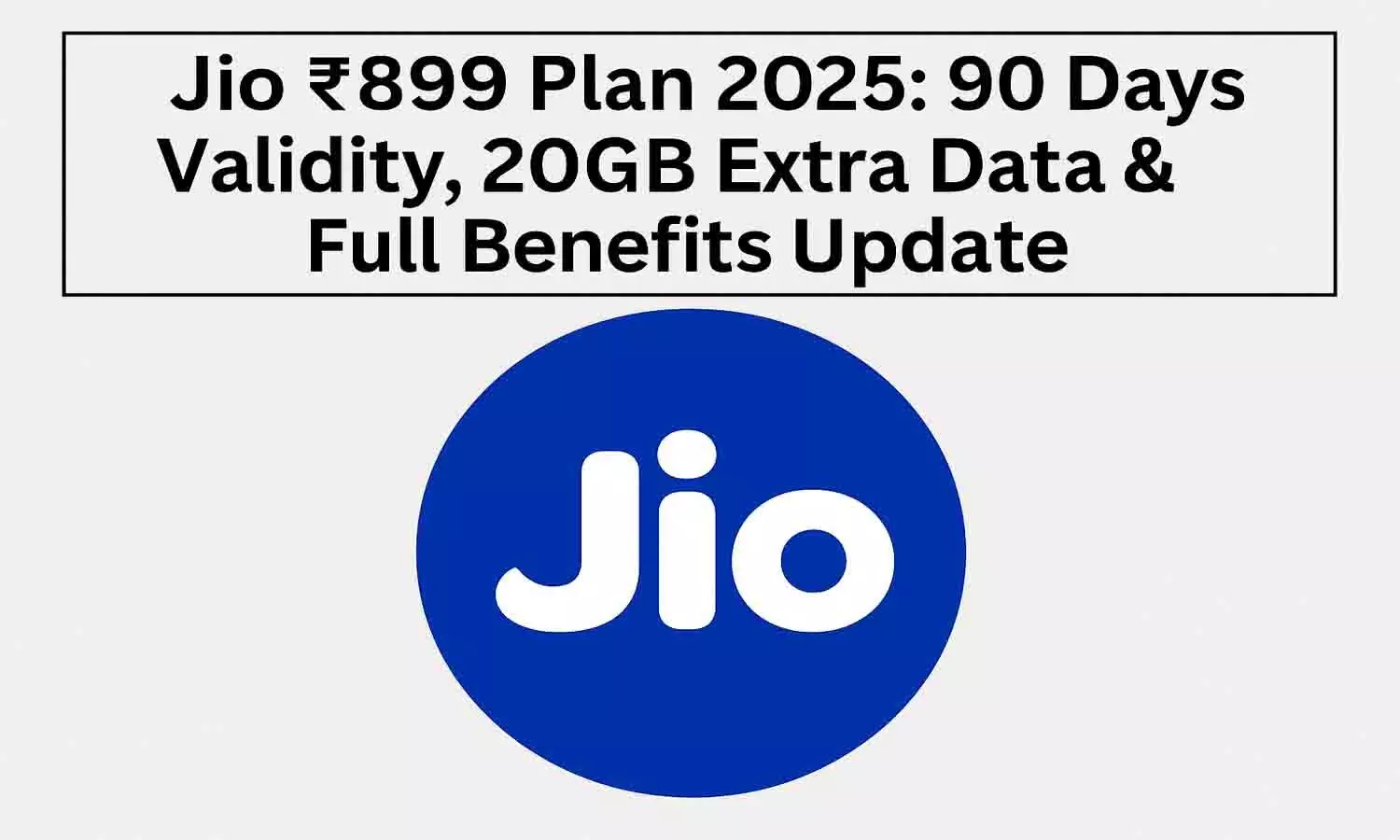 Jio ₹899 Plan 2025: 90 Days Validity, 20GB Extra Data & Full Benefits Update