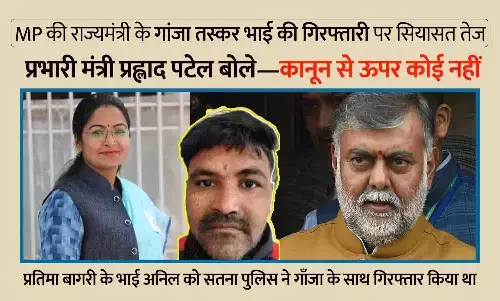 MP की राज्यमंत्री प्रतिमा बागरी के गांजा तस्कर भाई की गिरफ्तारी पर सियासत तेज, प्रभारी मंत्री प्रह्लाद पटेल बोले—कानून से ऊपर कोई नहीं MP की राज्यमंत्री प्रतिमा बागरी के गांजा तस्कर भाई की गिरफ्तारी पर सियासत तेज, प्रभारी मंत्री प्रह्लाद पटेल बोले—कानून से ऊपर कोई नहीं